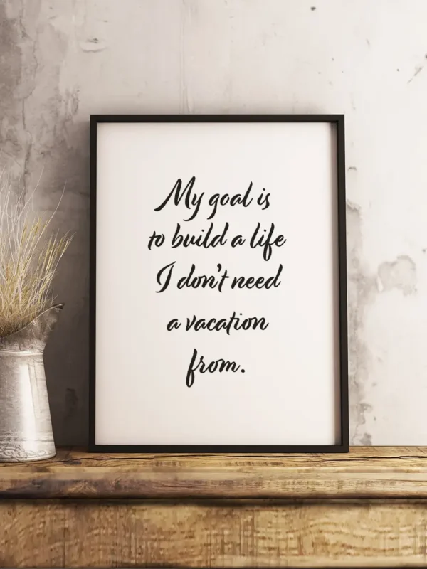 My goal is to build a life I don’t need a vacation from - Poster/Texttavla - Ramexempel