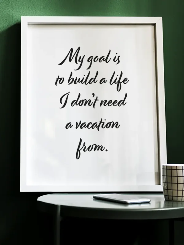 My goal is to build a life I don’t need a vacation from - Poster/Texttavla - Ramexempel